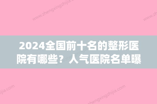 2024全国前十名的整形医院有哪些？人气医院名单曝光(国内医院整形排名)