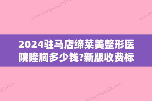 2024驻马店缔莱美整形医院隆胸多少钱?新版收费标准+案例一览(驻马店缔莱美整形医院地址)