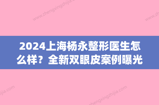 2024上海杨永整形医生怎么样？全新双眼皮案例曝光(刘永扬医生双眼皮案例)