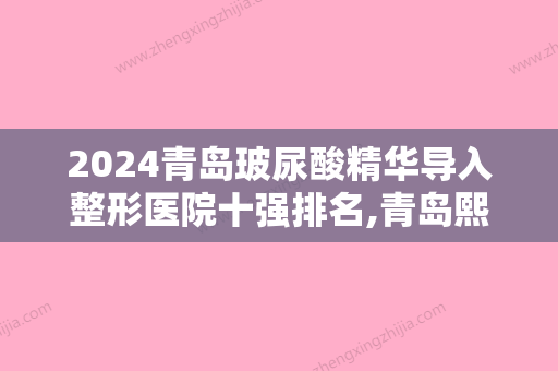 2024青岛玻尿酸精华导入整形医院十强排名,青岛熙朵医疗美容整形医院实力非凡