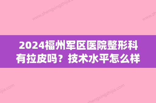 2024福州军区医院整形科有拉皮吗？技术水平怎么样？附案例(福州三甲医院皮肤科整形)