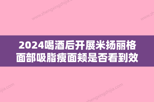 2024喝酒后开展米扬丽格面部吸脂瘦面颊是否看到效果