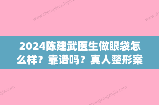 2024陈建武医生做眼袋怎么样？靠谱吗？真人整形案例+果图公开(陈建武医生割眼袋多少钱)