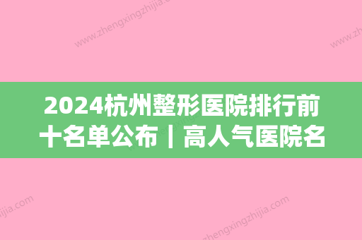 2024杭州整形医院排行前十名单公布｜高人气医院名单汇总(杭州排名前3的整形医院)