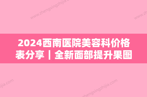 2024西南医院美容科价格表分享｜全新面部提升果图一览