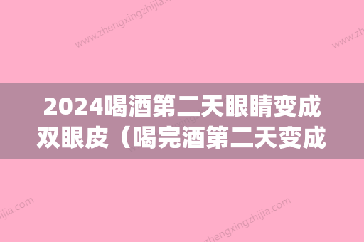 2024喝酒第二天眼睛变成双眼皮（喝完酒第二天变成双眼皮）(喝完酒出双眼皮)