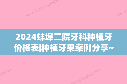 2024蚌埠二院牙科种植牙价格表|种植牙果案例分享~(蚌埠市第二人民医院种植牙)