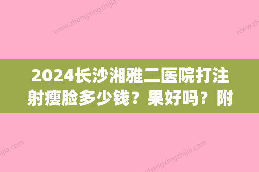 2024长沙湘雅二医院打注射瘦脸多少钱？果好吗？附案例(长沙湘雅打瘦脸针多少钱)