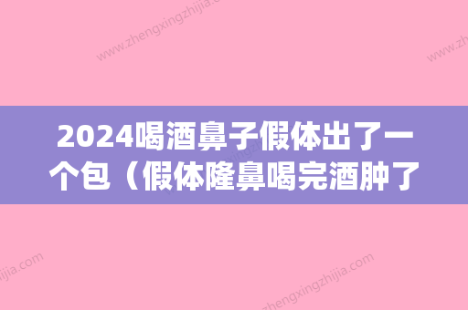 2024喝酒鼻子假体出了一个包（假体隆鼻喝完酒肿了）(鼻子做了假体多久可以喝酒)