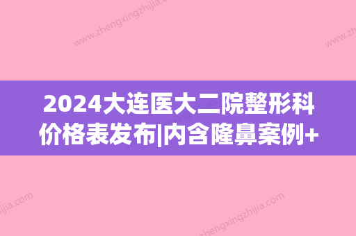 2024大连医大二院整形科价格表发布|内含隆鼻案例+果图(大连医大二院整形美容科 价格)