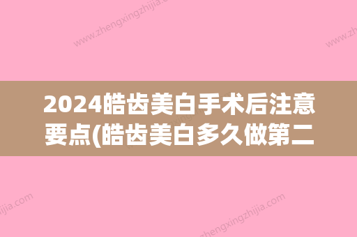 2024皓齿美白手术后注意要点(皓齿美白多久做第二次)