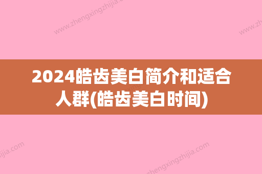 2024皓齿美白简介和适合人群(皓齿美白时间)