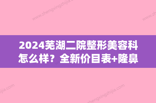 2024芜湖二院整形美容科怎么样？全新价目表+隆鼻案例展示(芜湖第二人民医院整形美容科)