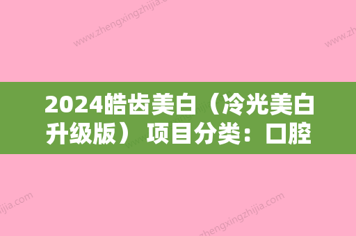 2024皓齿美白（冷光美白升级版） 项目分类：口腔 美白牙齿 冷光美白