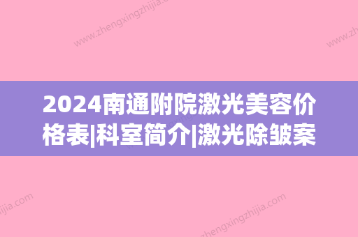 2024南通附院激光美容价格表|科室简介|激光除皱案例