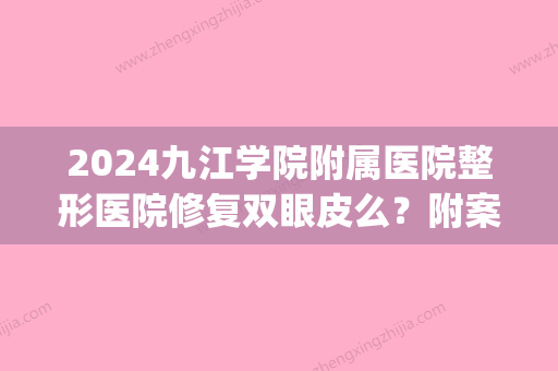 2024九江学院附属医院整形医院修复双眼皮么？附案例(九江三甲医院割双眼皮)