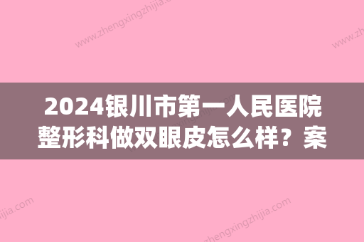 2024银川市第一人民医院整形科做双眼皮怎么样？案例分享(银川附属医院双眼皮)