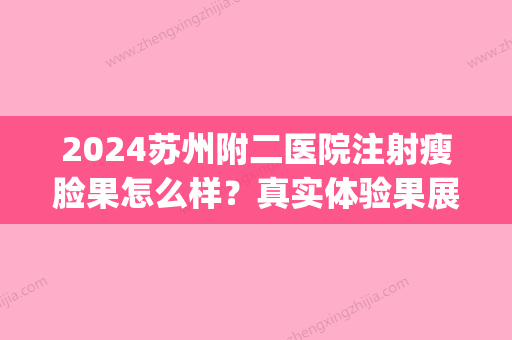 2024苏州附二医院注射瘦脸果怎么样？真实体验果展示(苏州附二院打瘦脸针多少钱)