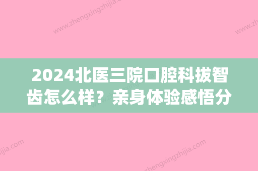 2024北医三院口腔科拔智齿怎么样？亲身体验感悟分享(北医三院口腔科都有谁拔智齿)