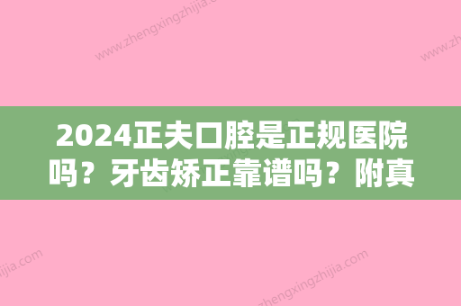 2024正夫口腔是正规医院吗？牙齿矫正靠谱吗？附真实案例