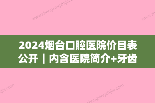 2024烟台口腔医院价目表公开｜内含医院简介+牙齿矫正案例(烟台口腔医院整牙价位)