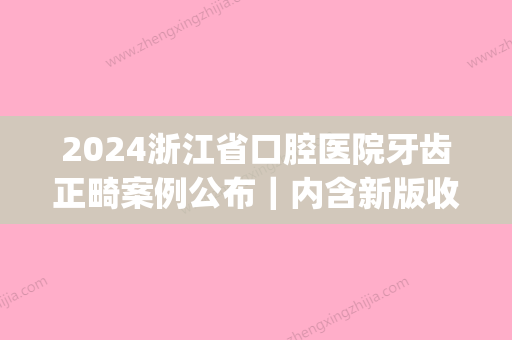 2024浙江省口腔医院牙齿正畸案例公布｜内含新版收费标准(浙江省口腔医院整牙费用)