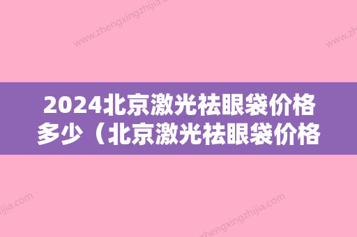 2024北京激光祛眼袋价格多少（北京激光祛眼袋价格多少钱一次）