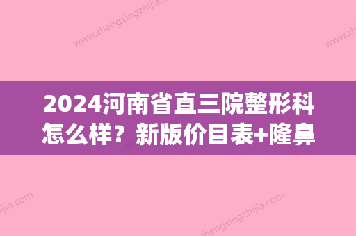 2024河南省直三院整形科怎么样？新版价目表+隆鼻案例公布~(河南整形医院是三甲医院吗)