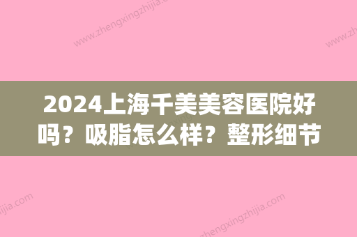 2024上海千美美容医院好吗？吸脂怎么样？整形细节集中一览~(上海千美整形医院是三甲医院吗)