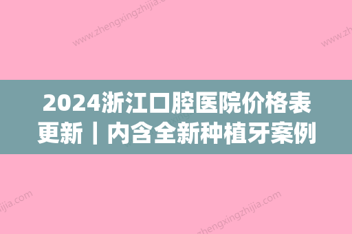 2024浙江口腔医院价格表更新｜内含全新种植牙案例+果图~(浙二医院种植牙价格)