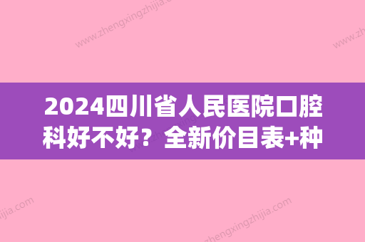 2024四川省人民医院口腔科好不好？全新价目表+种植牙案例分享(四川省医院种植牙价格)