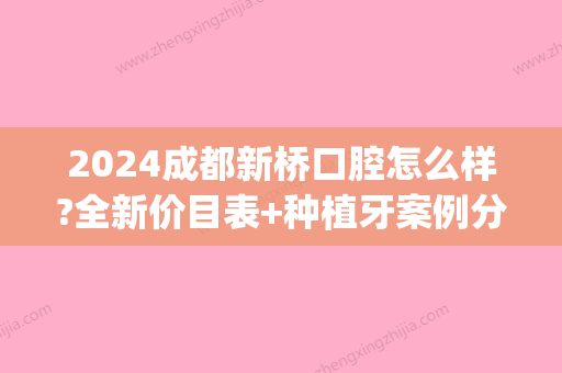 2024成都新桥口腔怎么样?全新价目表+种植牙案例分享~(请问;成都的新桥口腔医院在哪里?)