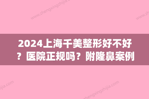 2024上海千美整形好不好？医院正规吗？附隆鼻案例(上海千美整形医院是哪一年开的)