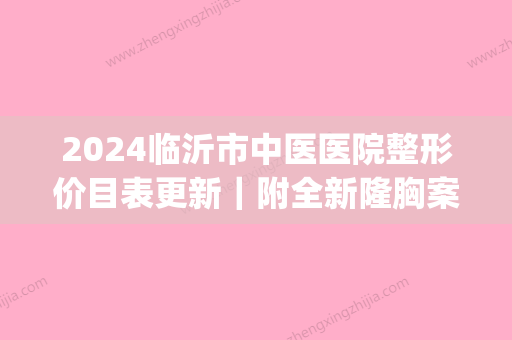 2024临沂市中医医院整形价目表更新｜附全新隆胸案例+果图(临沂人民医院整形科价格表)