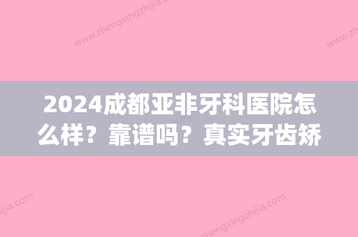 2024成都亚非牙科医院怎么样？靠谱吗？真实牙齿矫正案例公布(成都亚非牙科医生一览表)