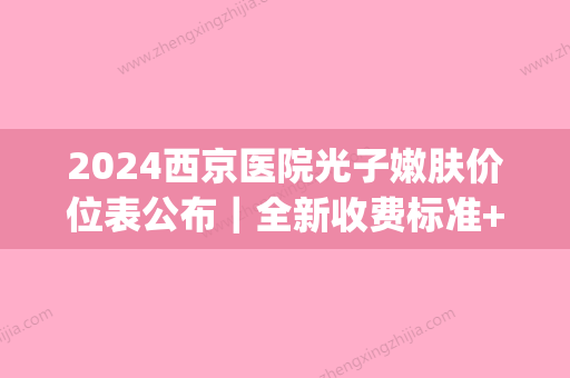 2024西京医院光子嫩肤价位表公布｜全新收费标准+体验果图一览(西京医院做一次光子嫩肤多少钱)