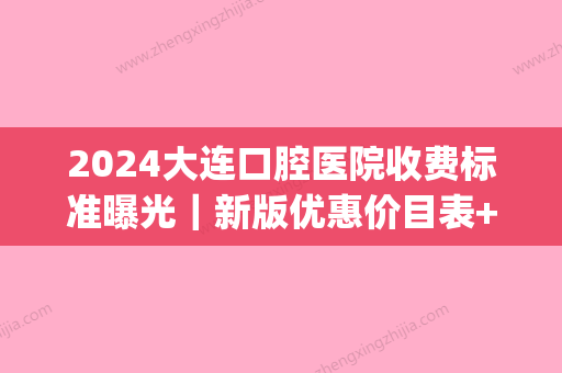 2024大连口腔医院收费标准曝光｜新版优惠价目表+种植牙案例展示(大连市口腔医院价格)