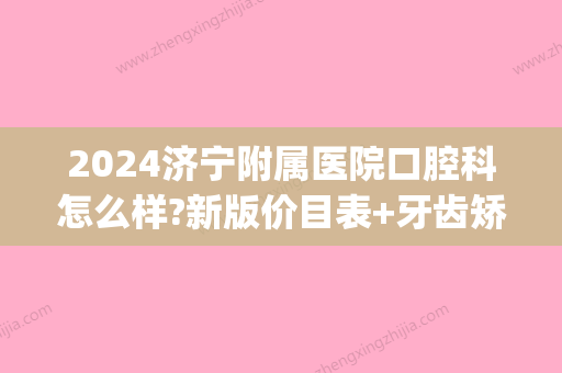 2024济宁附属医院口腔科怎么样?新版价目表+牙齿矫正案例公布(济宁口腔牙科补牙价目表)