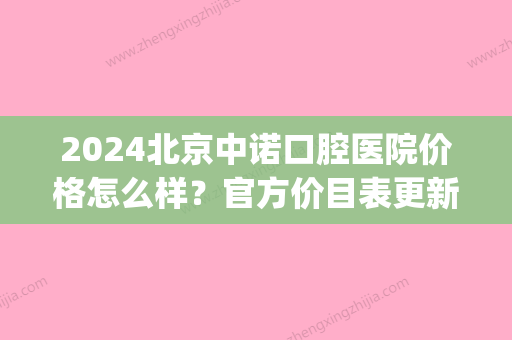 2024北京中诺口腔医院价格怎么样？官方价目表更新｜附牙齿矫正案例(北京中诺第二口腔医院简介)