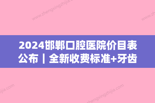 2024邯郸口腔医院价目表公布｜全新收费标准+牙齿矫正案例展示(邯郸口腔医院价格表)