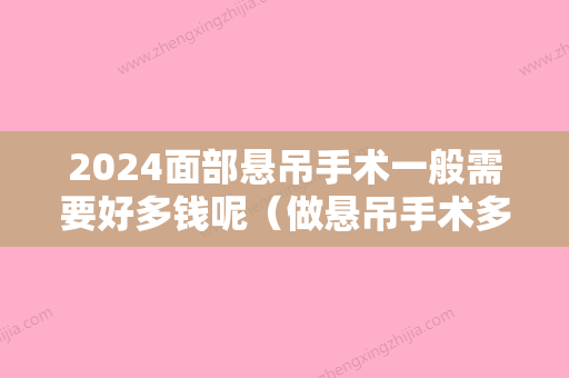 2024面部悬吊手术一般需要好多钱呢（做悬吊手术多少钱）