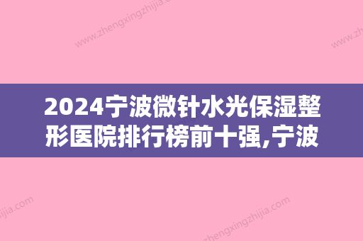 2024宁波微针水光保湿整形医院排行榜前十强,宁波市第六医院整形美容科声名远扬