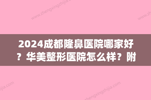 2024成都隆鼻医院哪家好？华美整形医院怎么样？附案例(成都哪家整形医院做鼻子做的好)