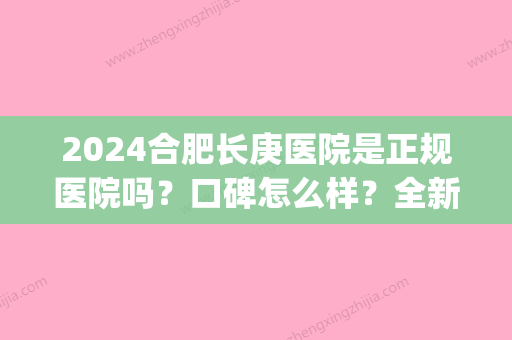 2024合肥长庚医院是正规医院吗？口碑怎么样？全新价目表展示(合肥长庚医院是三甲医院?)