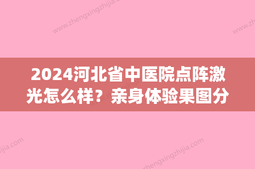 2024河北省中医院点阵激光怎么样？亲身体验果图分享(石家庄中医院点阵激光)