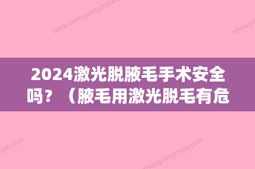 2024激光脱腋毛手术安全吗？（腋毛用激光脱毛有危害?）(激光脱腋毛需要多久)