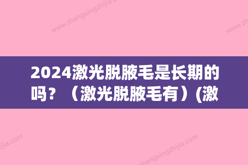 2024激光脱腋毛是长期的吗？（激光脱腋毛有）(激光脱腋窝毛几次能不长)