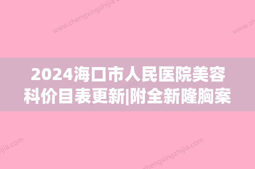 2024海口市人民医院美容科价目表更新|附全新隆胸案例+果图