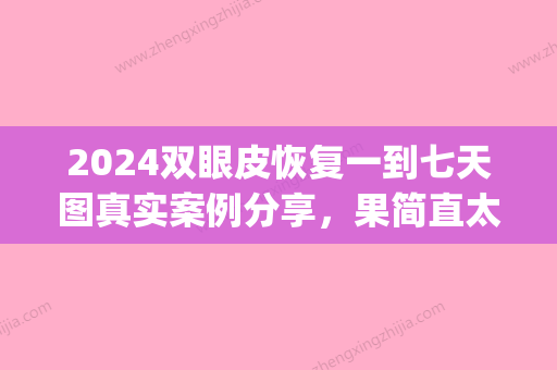 2024双眼皮恢复一到七天图真实案例分享，果简直太棒！(双眼皮手术3天恢复图)