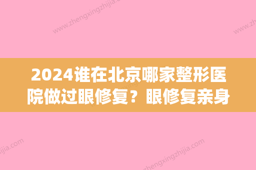 2024谁在北京哪家整形医院做过眼修复？眼修复亲身经历分享(北京哪家整形医院做眼睛方面技术好)